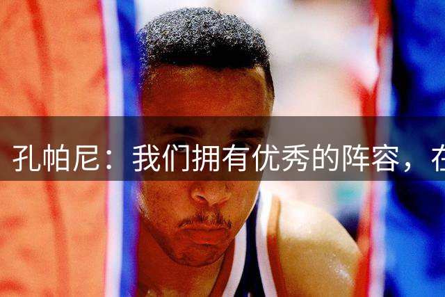 孔帕尼：我们拥有优秀的阵容，在经验与活力之间实现了完美平衡